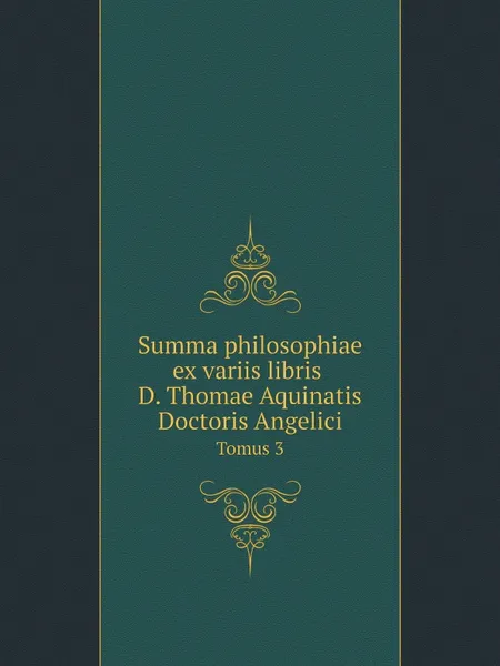 Обложка книги Summa philosophiae ex variis libris D. Thomae Aquinatis Doctoris Angelici. Tomus 3, Saint Thomas Aquinas