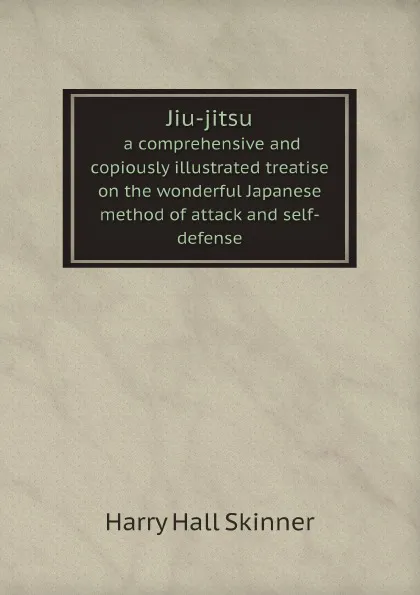 Обложка книги Jiu-jitsu. a comprehensive and copiously illustrated treatise on the wonderful Japanese method of attack and self-defense, Harry Hall Skinner