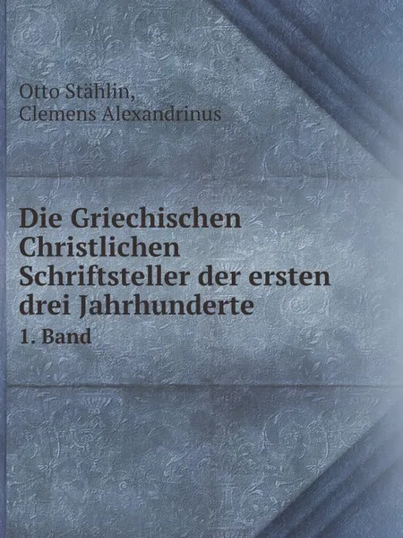 Обложка книги Die Griechischen Christlichen Schriftsteller der ersten drei Jahrhunderte. 1. Band, Otto Stählin, Clemens Alexandrinus