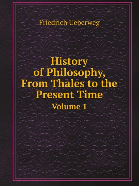 Обложка книги History of Philosophy, From Thales to the Present Time. Volume 1, Friedrich Ueberweg