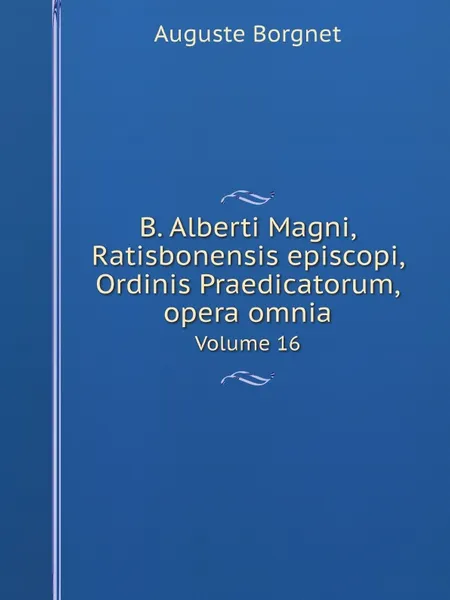 Обложка книги B. Alberti Magni Ratisbonensis episcopi, Ordinis Praedicatorum, opera omnia. Volume 16, Auguste Borgnet