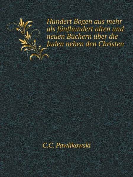 Обложка книги Hundert Bogen aus mehr als funfhundert alten und neuen Buchern uber die Juden neben den Christen, C.C. Pawlikowski
