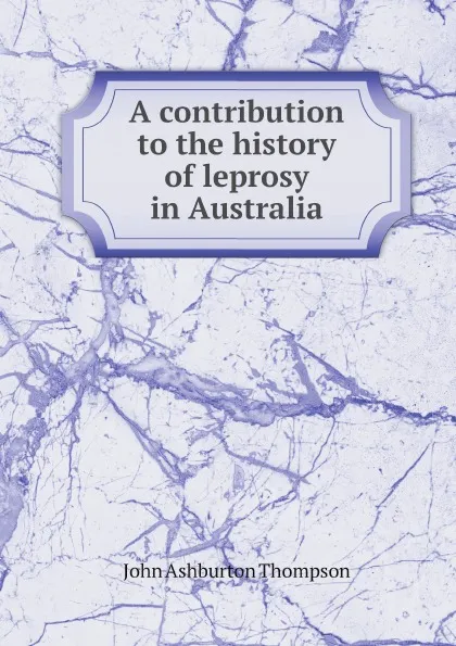 Обложка книги A contribution to the history of leprosy in Australia, John Ashburton Thompson