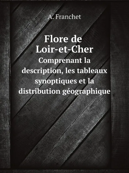 Обложка книги Flore de Loir-et-Cher. Сomprenant la description, les tableaux synoptiques et la distribution geographique, A. Franchet