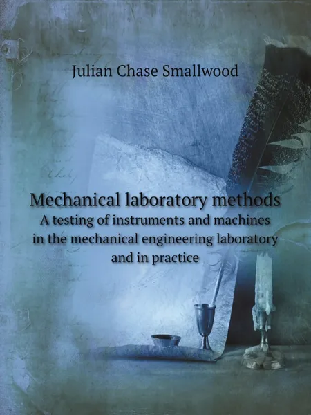 Обложка книги Mechanical laboratory methods. A testing of instruments and machines in the mechanical engineering laboratory and in practice, Julian Chase Smallwood