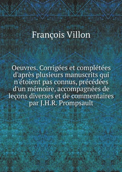 Обложка книги Oeuvres. Corrigees et completees d'apres plusieurs manuscrits qui n'etoient pas connus, precedees d'un memoire, accompagnees de lecons diverses et de commentaires par J.H.R. Prompsault, François Villon