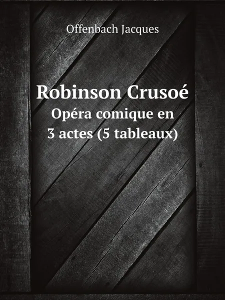 Обложка книги Robinson Crusoe. Opera comique en 3 actes (5 tableaux), Offenbach Jacques