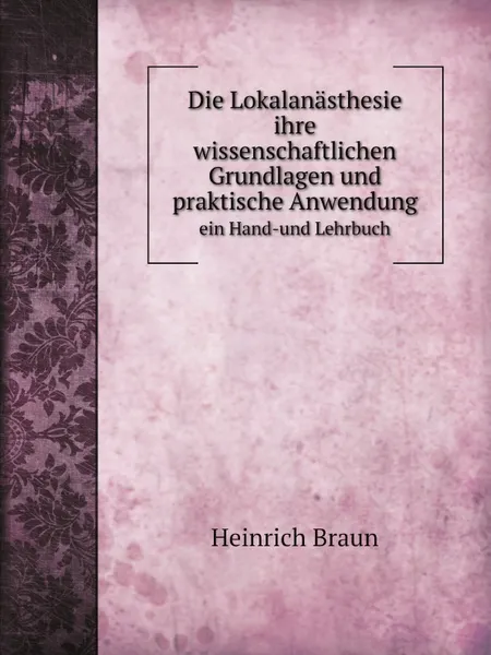 Обложка книги Die Lokalanasthesie ihre wissenschaftlichen Grundlagen und praktische Anwendung. ein Hand-und Lehrbuch, Heinrich Braun