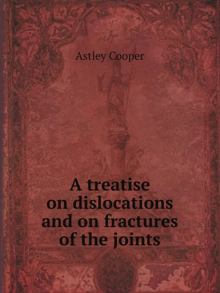 Обложка книги A treatise on dislocations and on fractures of the joints, Astley Cooper