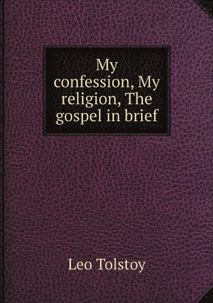 Обложка книги My confession, My religion, The gospel in brief, Лев Николаевич Толстой