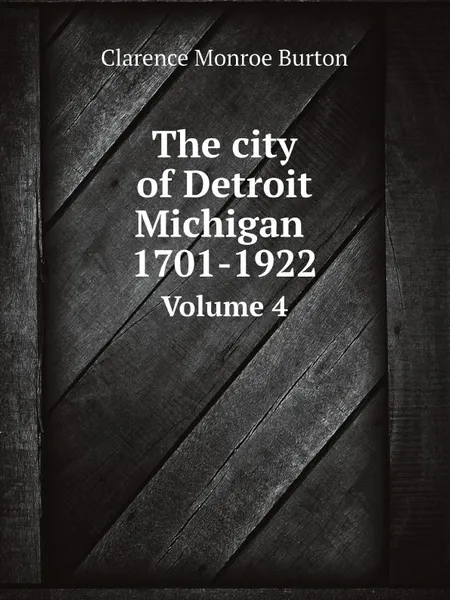 Обложка книги The city of Detroit, Michigan, 1701-1922. Volume 4, Clarence Monroe Burton