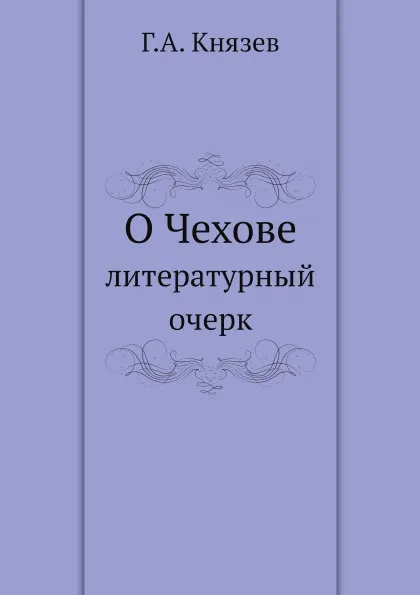 Обложка книги О Чехове. литературный очерк, Г.А. Князев