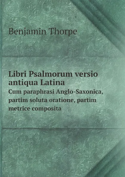 Обложка книги Libri Psalmorum versio antiqua Latina. Cum paraphrasi Anglo-Saxonica, partim soluta oratione, partim metrice composita, Benjamin Thorpe