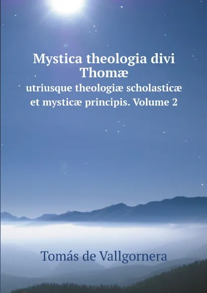 Обложка книги Mystica theologia divi Thom?. utriusque theologi? scholastic? et mystic? principis. Volume 2, Tomás de Vallgornera