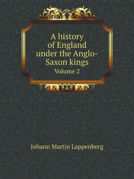 Обложка книги A history of England under the Anglo-Saxon kings. Volume 2, Johann Martin Lappenberg