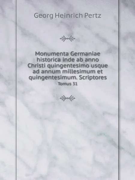 Обложка книги Monumenta Germaniae historica inde ab anno Christi quingentesimo usque ad annum millesimum et quingentesimum. Scriptores. Tomus 31, Georg Heinrich Pertz