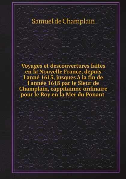 Обложка книги Voyages et descouvertures faites en la Nouvelle France, depuis l'anne 1615, jusques a la fin de l'annee 1618 par le Sieur de Champlain, cappitainne ordinaire pour le Roy en la Mer du Ponant, Samuel de Champlain