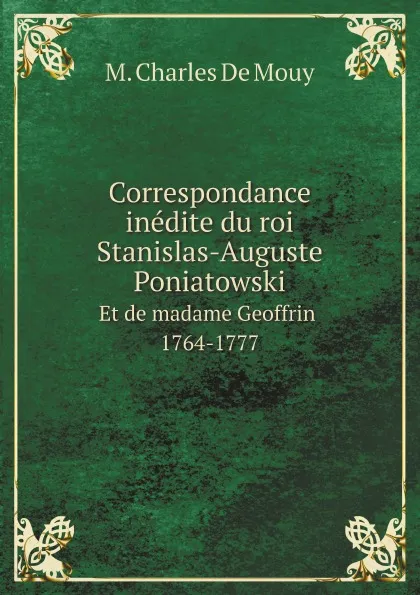 Обложка книги Correspondance inedite du roi Stanislas-Auguste Poniatowski et de madame Geoffrin 1764-1777, M. Charles De Mouy