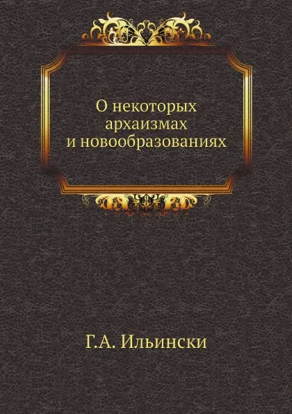 Обложка книги О некоторых архаизмах и новообразованиях, Г.А. Ильински
