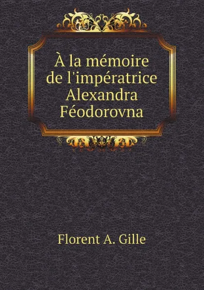 Обложка книги A la memoire de l'imperatrice Alexandra Feodorovna, Florent A. Gille