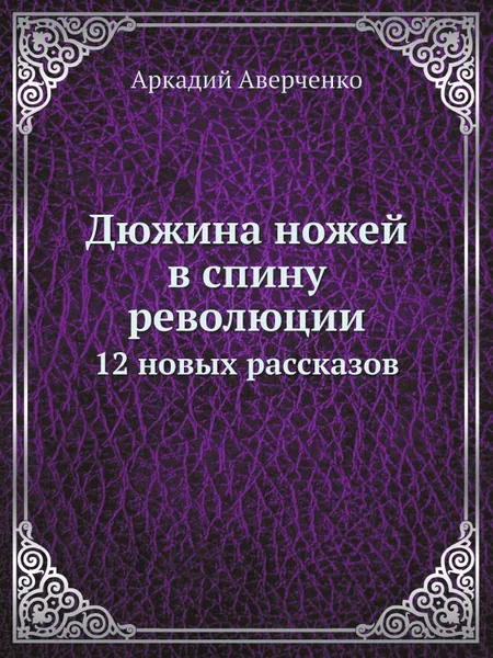 Обложка книги Дюжина ножей в спину революции. 12 новых рассказов, Аркадий Аверченко