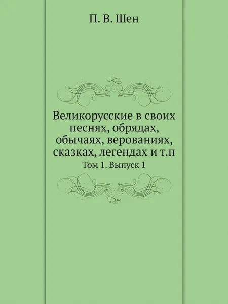 Обложка книги Великорусские в своих песнях, обрядах, обычаях, верованиях, сказках, легендах и т.п. Том 1. Выпуск 1, П. В. Шен