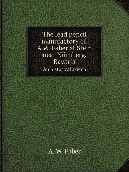 Обложка книги The lead pencil manufactory of A.W. Faber at Stein near Nurnberg, Bavaria. An historical sketch, A. W. Faber