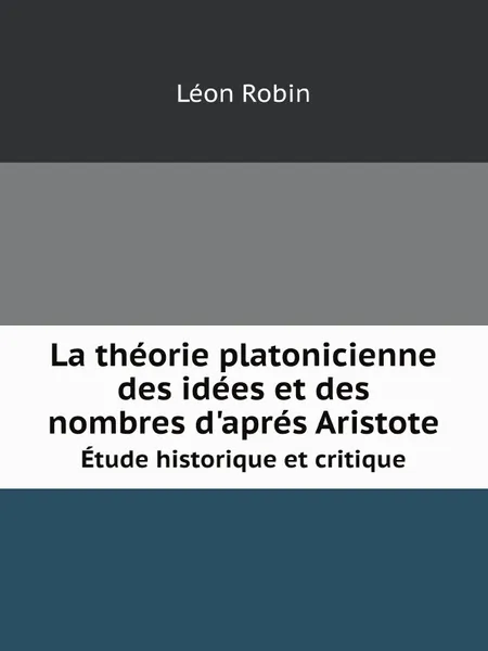 Обложка книги La theorie platonicienne des idees et des nombres d'apres Aristote. Etude historique et critique, Léon Robin