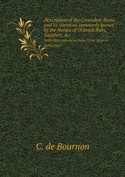 Обложка книги Description of the Corundum Stone, and its Varieties, commonly known by the Names of Oriental Ruby, Sapphire, &c. With Observations on Some Other Mineral Substances, C. de Bournon