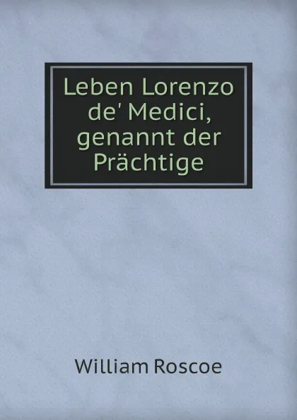 Обложка книги Leben Lorenzo de' Medici, genannt der Prachtige, William Roscoe