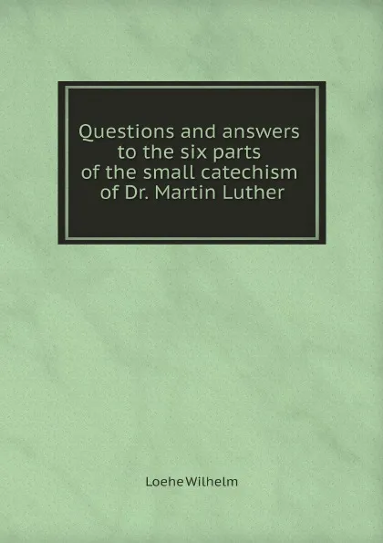 Обложка книги Questions and answers to the six parts of the small catechism of Dr. Martin Luther, Loehe Wilhelm