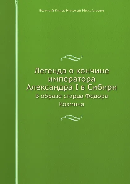 Обложка книги Легенда о кончине императора Александра I в Сибири. В образе старца Федора Козмича, Великий Князь Николай Михайлович