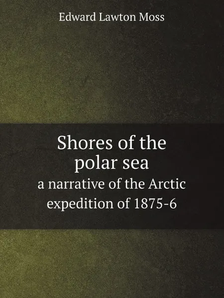 Обложка книги Shores of the polar sea. a narrative of the Arctic expedition of 1875-6, Edward Lawton Moss