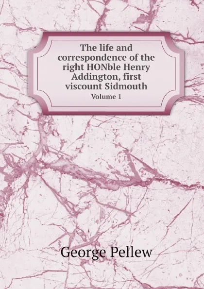 Обложка книги The life and correspondence of the right HONble Henry Addington, first viscount Sidmouth. Volume 1, George Pellew