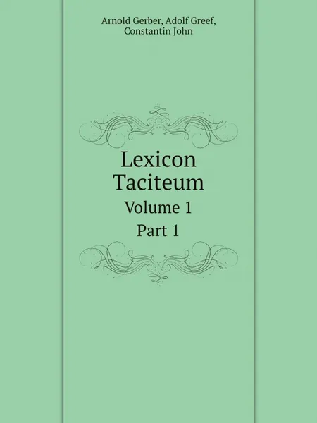 Обложка книги Lexicon Taciteum. Volume 1. Part 1, Arnold Gerber, Adolf Greef, Constantin John