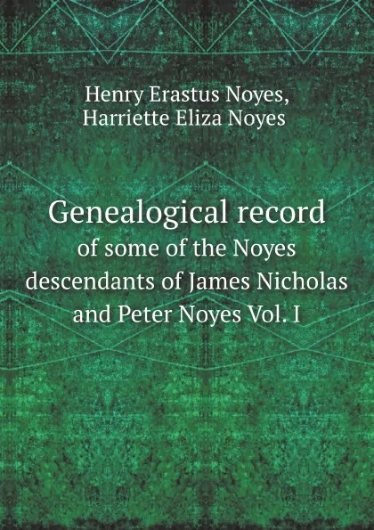 Обложка книги Genealogical record. of some of the Noyes descendants of James Nicholas and Peter Noyes Vol. I, H.E. Noyes