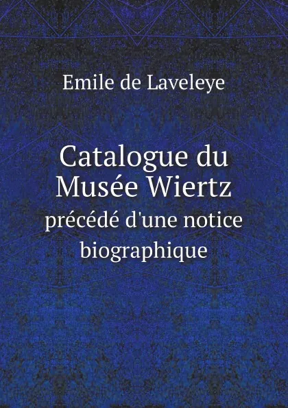 Обложка книги Catalogue du Musee Wiertz. precede d'une notice biographique, Emile de Laveleye