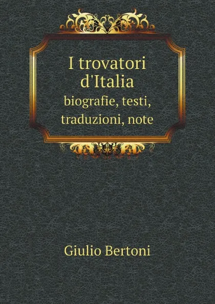 Обложка книги I trovatori d'Italia. biografie, testi, traduzioni, note, Giulio Bertoni