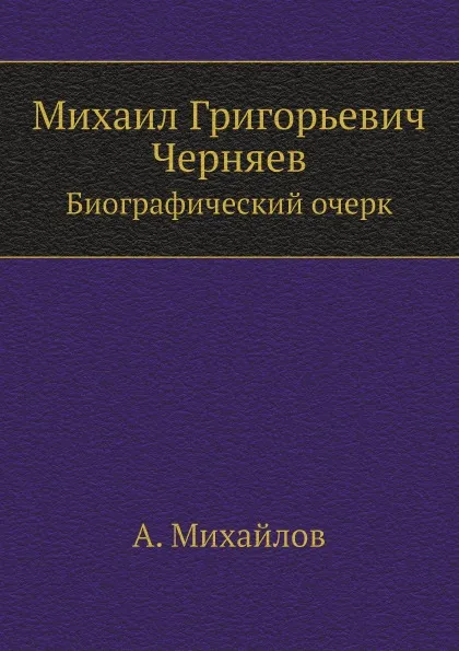 Обложка книги Михаил Григорьевич Черняев. Биографический очерк А. Михайлова, А. Михайлов