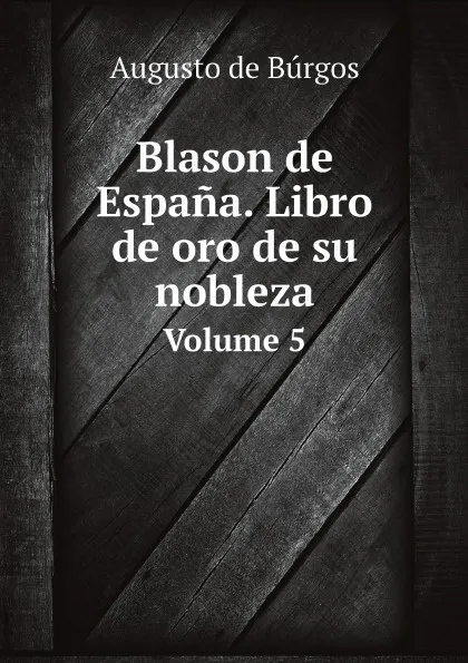 Обложка книги Blason de Espana. Libro de oro de su nobleza. Volume 5, Augusto de Búrgos