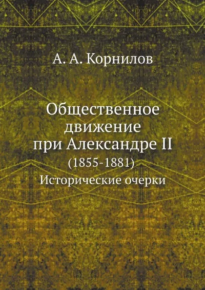 Обложка книги Общественное движение при Александре II. (1855-1881). Исторические очерки, А.А. Корнилов