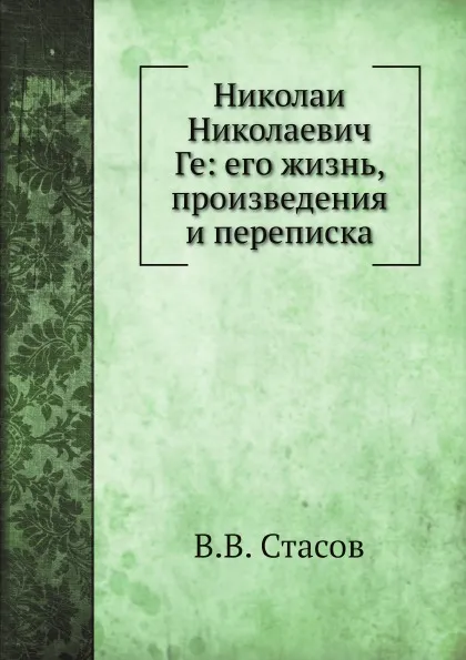 Обложка книги Николаи? Николаевич Ге: его жизнь, произведения и переписка, В.В. Стасов