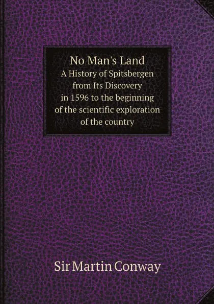 Обложка книги No Man's Land. A History of Spitsbergen from Its Discovery in 1596 to the beginning of the scientific exploration of the country, Sir Martin Conway