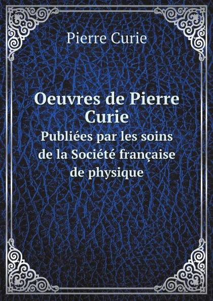 Обложка книги Oeuvres de Pierre Curie. Publiees par les soins de la Societe francaise de physique, Pierre Curie