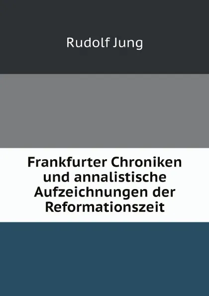 Обложка книги Frankfurter Chroniken und annalistische Aufzeichnungen der Reformationszeit, Rudolf Jung