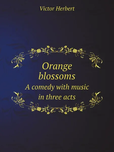 Обложка книги Orange blossoms. A comedy with music in three acts, Victor Herbert