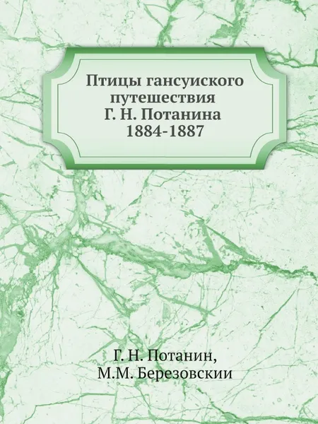 Обложка книги Птицы ганьсуиского путешествия Г. Н. Потанина 1884-1887, Г. Н. Потанин, М.М. Березовскии