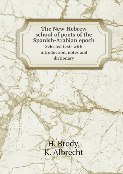 Обложка книги The New-Hebrew school of poets of the Spanish-Arabian epoch. Selected texts with introduction, notes and dictionary, H. Brody, K. Albrecht