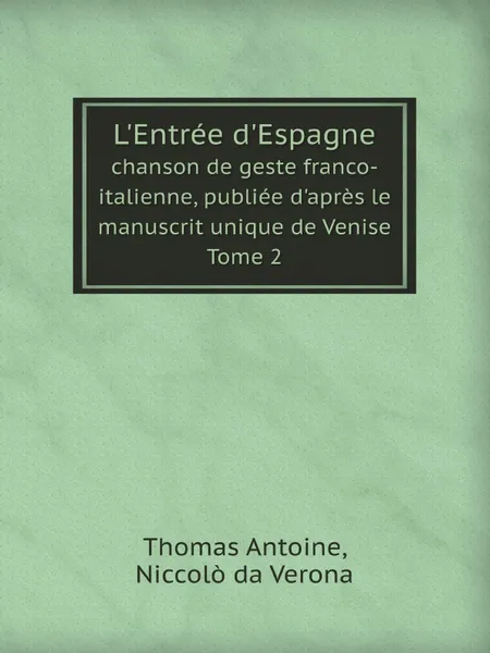 Обложка книги L'Entree d'Espagne. chanson de geste franco-italienne, publiee d'apres le manuscrit unique de Venise Tome 2, Thomas Antoine, Niccolò da Verona