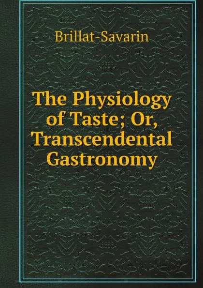 Обложка книги The Physiology of Taste; Or, Transcendental Gastronomy, Brillat-Savarin